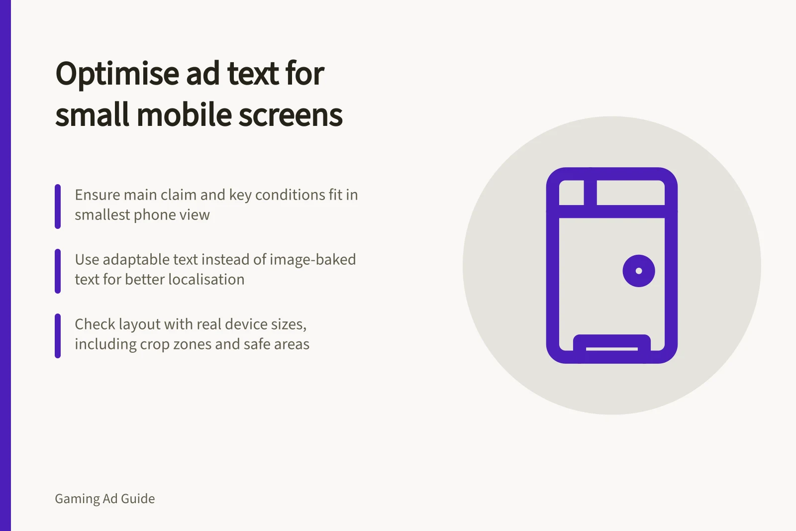 Optimise ad text for small mobile screens: Ensure main claim and key conditions fit in smallest phone view; Use adaptable text instead of image-baked text for better localisation; Check layout with real device sizes, including crop zones and safe areas