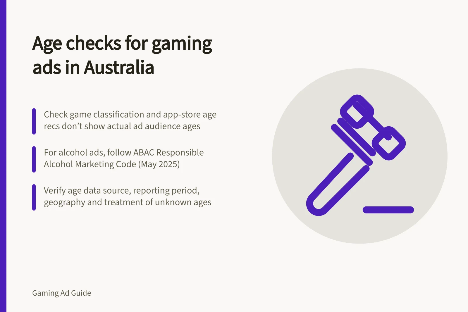 Age checks for gaming ads in Australia: Check game classification and app-store age recs don’t show actual ad audience ages; For alcohol ads, follow ABAC Responsible Alcohol Marketing Code (May 2025); Verify age data source, reporting period, geography and treatment of unknown ages