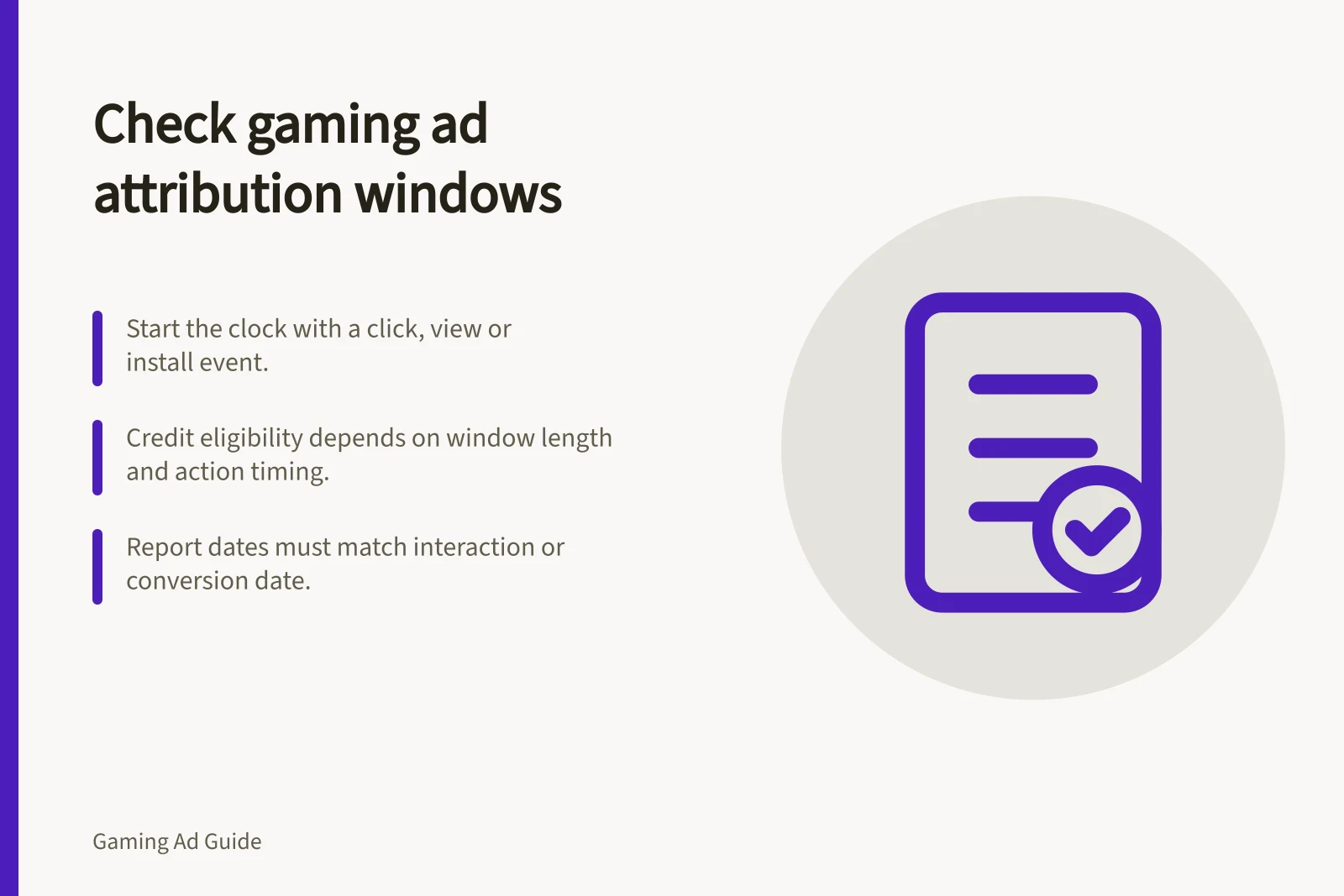 Check gaming ad attribution windows: Start the clock with a click, view or install event.; Credit eligibility depends on window length and action timing.; Report dates must match interaction or conversion date.