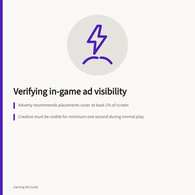 Verifying in-game ad visibility: Adverty recommends placements cover at least 2% of screen; Creative must be visible for minimum one second during normal play; Measurements should assess actual creative, not just container area. Checking whether an in-game placement can actually be seen