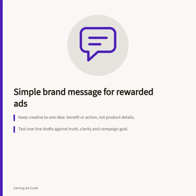 Simple brand message for rewarded ads: Keep creative to one idea: benefit or action, not product details.; Test one-line drafts against truth, clarity and campaign goal.; Check pre-launch group response: did they name the intended benefit?. Choosing a suitable brand message for a rewarded placement