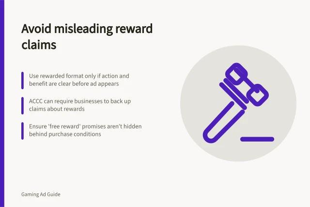 Avoid misleading reward claims: Use rewarded format only if action and benefit are clear before ad appears; ACCC can require businesses to back up claims about rewards; Ensure 'free reward' promises aren’t hidden behind purchase conditions. Choosing an ad format that does not misrepresent a reward