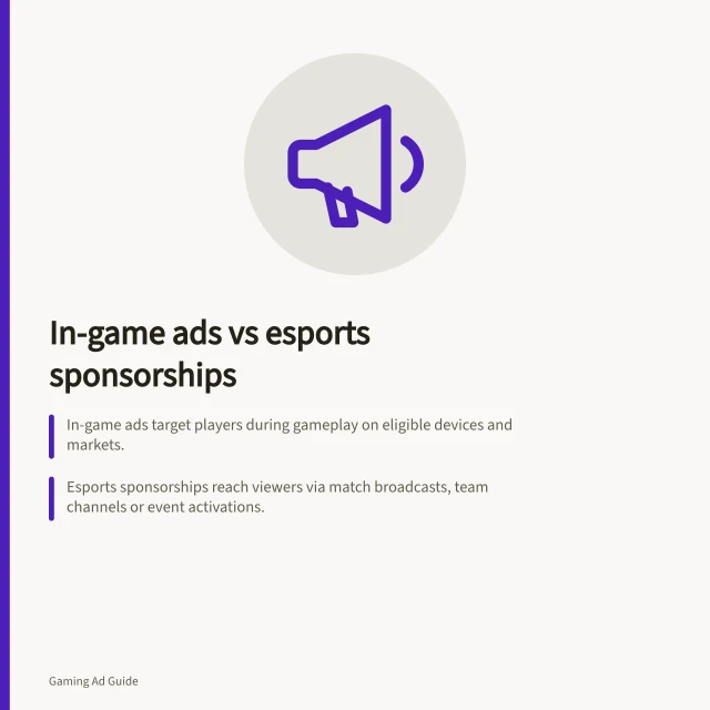 In-game ads vs esports sponsorships: In-game ads target players during gameplay on eligible devices and markets.; Esports sponsorships reach viewers via match broadcasts, team channels or event activations.; Campaign success requires proof of delivery and audience reporting specific to Australia. In-game ads versus esports sponsorships
