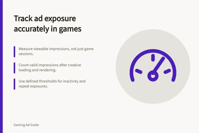 Track ad exposure accurately in games: Measure viewable impressions, not just game sessions.; Count valid impressions after creative loading and rendering.; Use defined thresholds for inactivity and repeat exposures. Measuring exposure without treating every game session as an ad view
