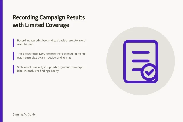 Recording Campaign Results with Limited Coverage: Record measured subset and gap beside result to avoid overclaiming.; Track counted delivery and whether exposure/outcome was measurable by arm, device, and format.; State conclusion only if supported by actual coverage; label inconclusive findings clearly. Recording a campaign result when measurement coverage is limited