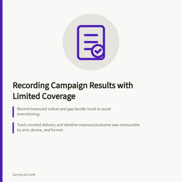 Recording Campaign Results with Limited Coverage: Record measured subset and gap beside result to avoid overclaiming.; Track counted delivery and whether exposure/outcome was measurable by arm, device, and format.; State conclusion only if supported by actual coverage; label inconclusive findings clearly. Recording a campaign result when measurement coverage is limited