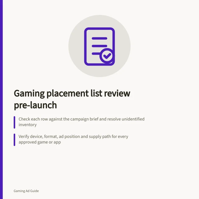 Gaming placement list review pre-launch: Check each row against the campaign brief and resolve unidentified inventory; Verify device, format, ad position and supply path for every approved game or app; Confirm Australian eligibility rules, targeting settings and delivery reporting in DV360. Reviewing a gaming placement list before launch
