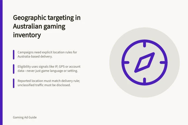 Geographic targeting in Australian gaming inventory: Campaigns need explicit location rules for Australia-based delivery.; Eligibility uses signals like IP, GPS or account data—never just game language or setting.; Reported location must match delivery rule; unclassified traffic must be disclosed. Reviewing geographic targeting in intrinsic gaming inventory