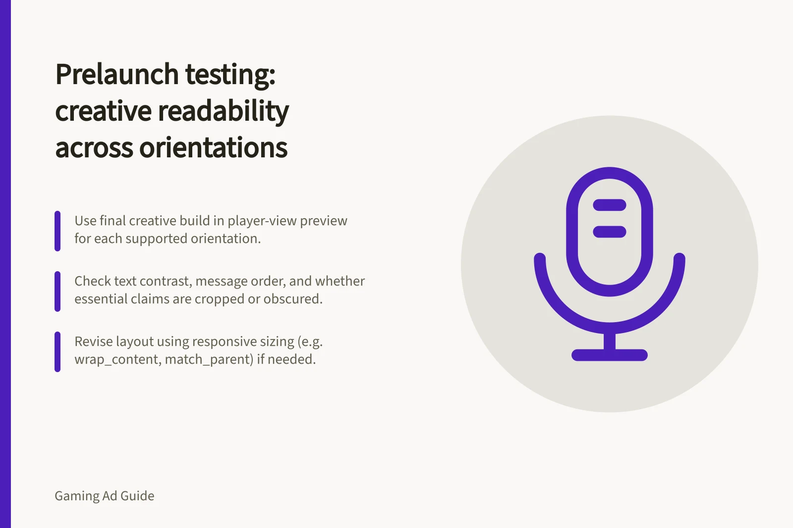 Prelaunch testing: creative readability across orientations: Use final creative build in player-view preview for each supported orientation.; Check text contrast, message order, and whether essential claims are cropped or obscured.; Revise layout using responsive sizing (e.g. wrap_content, match_parent) if needed.