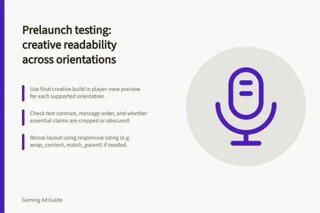 Prelaunch testing: creative readability across orientations: Use final creative build in player-view preview for each supported orientation.; Check text contrast, message order, and whether essential claims are cropped or obscured.; Revise layout using responsive sizing (e.g. wrap_content, match_parent) if needed. Prelaunch testing: creative readability across orientations