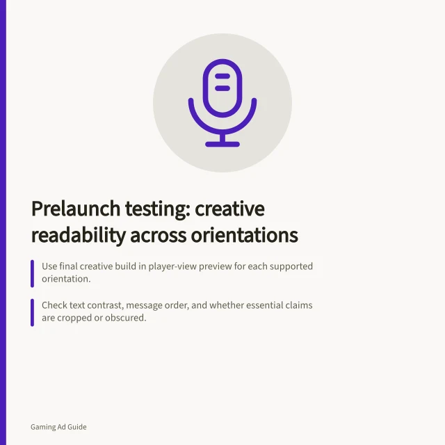 Prelaunch testing: creative readability across orientations: Use final creative build in player-view preview for each supported orientation.; Check text contrast, message order, and whether essential claims are cropped or obscured.; Revise layout using responsive sizing (e.g. wrap_content, match_parent) if needed. Prelaunch testing: creative readability across orientations