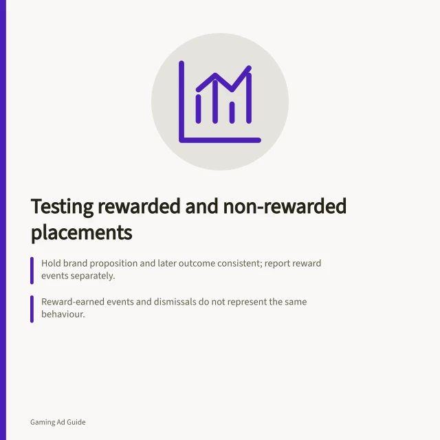 Testing rewarded and non-rewarded placements: Hold brand proposition and later outcome consistent; report reward events separately.; Reward-earned events and dismissals do not represent the same behaviour.; Assign comparable units before delivery; compare outcome per assigned group. Testing rewarded and non-rewarded placements