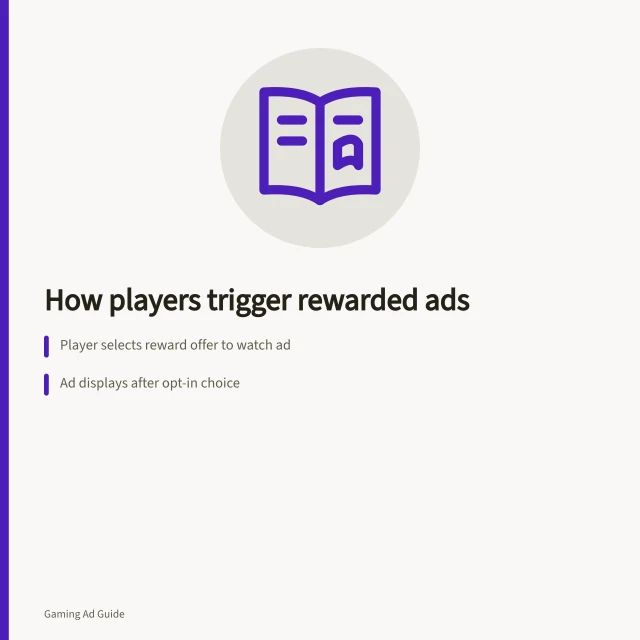 How players trigger rewarded ads: Player selects reward offer to watch ad; Ad displays after opt-in choice; Reward granted post-ad completion. Understanding the player action that triggers an ad